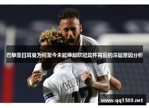 巴黎圣日耳曼为何至今未能捧起欧冠奖杯背后的深层原因分析