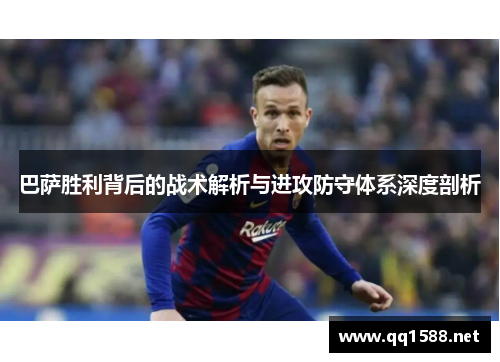 巴萨胜利背后的战术解析与进攻防守体系深度剖析