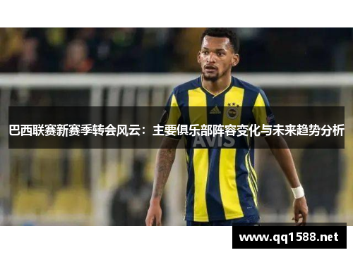 巴西联赛新赛季转会风云:主要俱乐部阵容变化与未来趋势分析 巴西联赛新赛季转会风云:主要俱乐部阵容变化与未来趋势分析